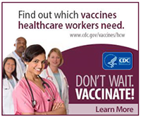 Find out which vaccines healthcare workers need. Don't Wait. Vaccinate! (CDC)